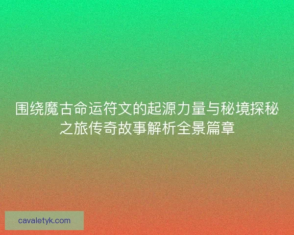 围绕魔古命运符文的起源力量与秘境探秘之旅传奇故事解析全景篇章