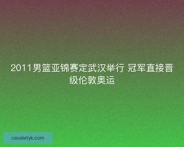 2011男篮亚锦赛定武汉举行 冠军直接晋级伦敦奥运