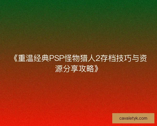 《重温经典PSP怪物猎人2存档技巧与资源分享攻略》
