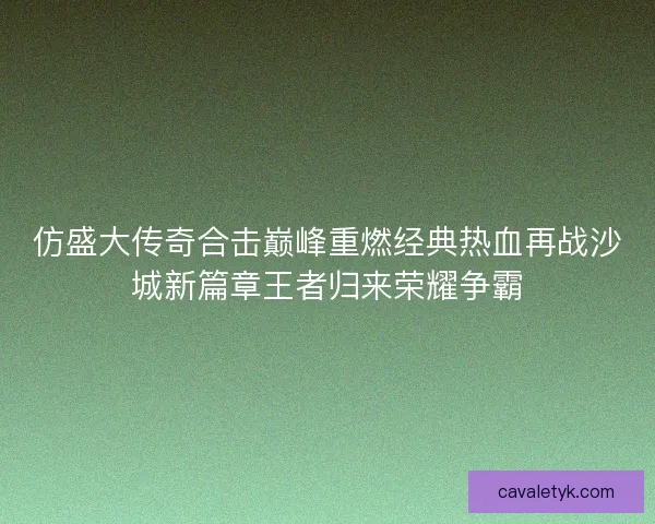 仿盛大传奇合击巅峰重燃经典热血再战沙城新篇章王者归来荣耀争霸