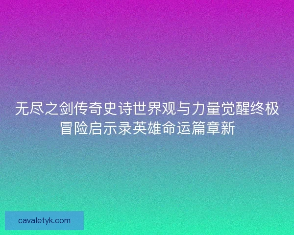 无尽之剑传奇史诗世界观与力量觉醒终极冒险启示录英雄命运篇章新