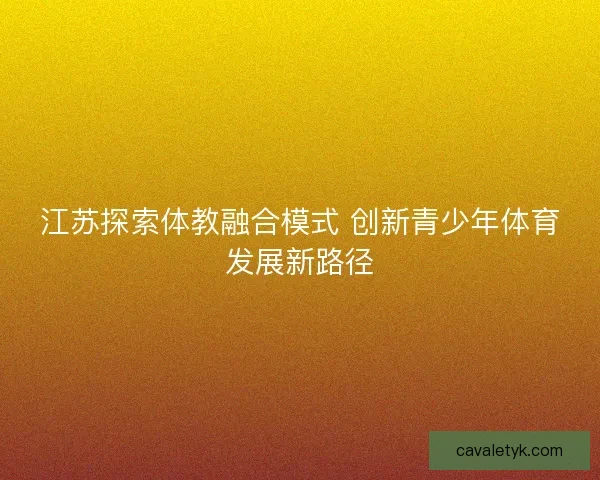 江苏探索体教融合模式 创新青少年体育发展新路径