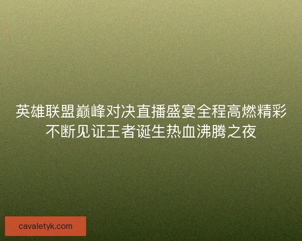 英雄联盟巅峰对决直播盛宴全程高燃精彩不断见证王者诞生热血沸腾之夜