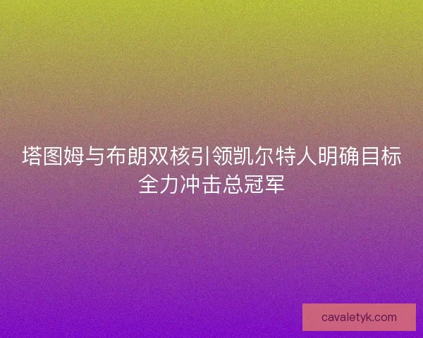 塔图姆与布朗双核引领凯尔特人明确目标全力冲击总冠军