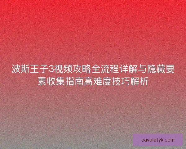 波斯王子3视频攻略全流程详解与隐藏要素收集指南高难度技巧解析