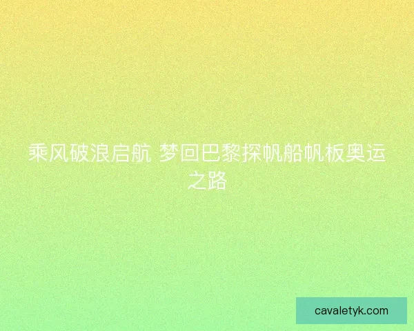 乘风破浪启航 梦回巴黎探帆船帆板奥运之路