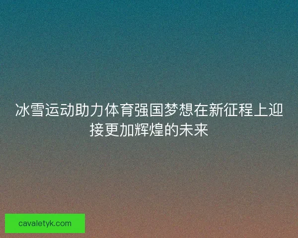 冰雪运动助力体育强国梦想在新征程上迎接更加辉煌的未来