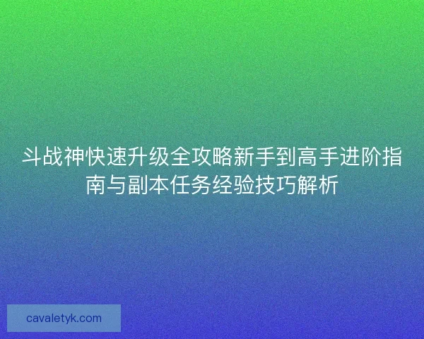 斗战神快速升级全攻略新手到高手进阶指南与副本任务经验技巧解析