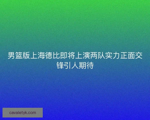 男篮版上海德比即将上演两队实力正面交锋引人期待 男篮版上海德比即将上演两队实力正面交锋引人期待