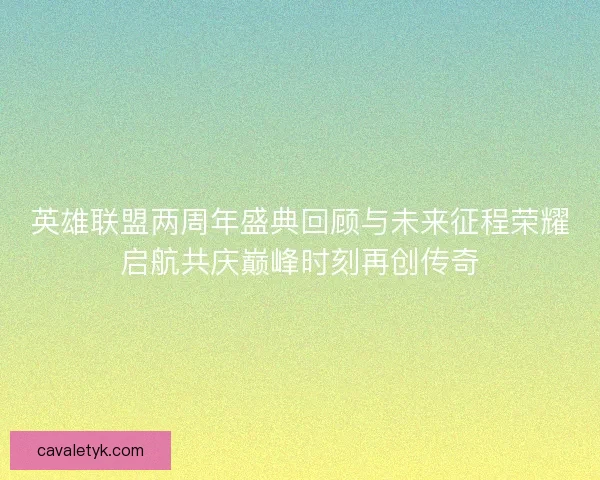 英雄联盟两周年盛典回顾与未来征程荣耀启航共庆巅峰时刻再创传奇
