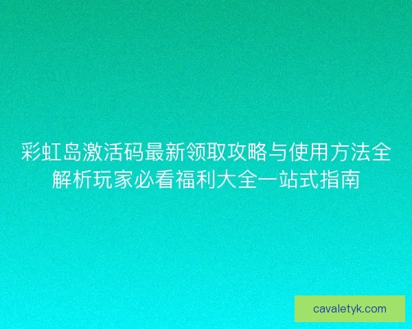 彩虹岛激活码最新领取攻略与使用方法全解析玩家必看福利大全一站式指南