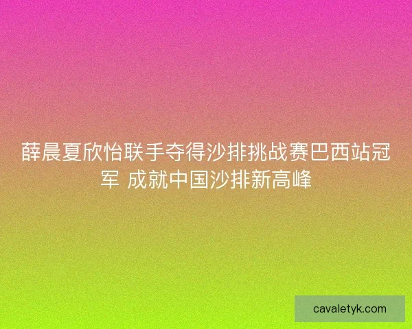 薛晨夏欣怡联手夺得沙排挑战赛巴西站冠军 成就中国沙排新高峰