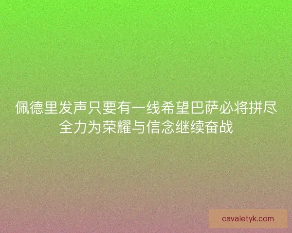 佩德里发声只要有一线希望巴萨必将拼尽全力为荣耀与信念继续奋战