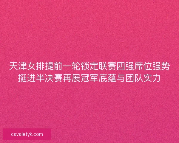 天津女排提前一轮锁定联赛四强席位强势挺进半决赛再展冠军底蕴与团队实力