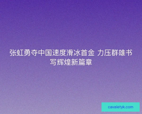 张虹勇夺中国速度滑冰首金 力压群雄书写辉煌新篇章