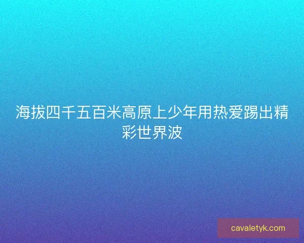 海拔四千五百米高原上少年用热爱踢出精彩世界波