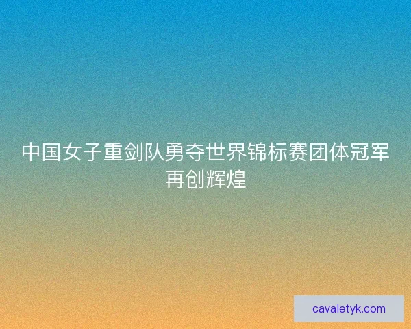 中国女子重剑队勇夺世界锦标赛团体冠军再创辉煌