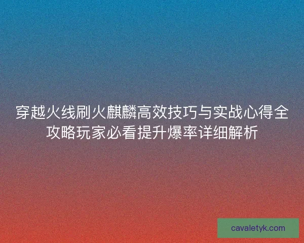 穿越火线刷火麒麟高效技巧与实战心得全攻略玩家必看提升爆率详细解析 穿越火线刷火麒麟高效技巧与实战心得全攻略玩家必看提升爆率详细解析