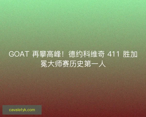 GOAT 再攀高峰！德约科维奇 411 胜加冕大师赛历史第一人