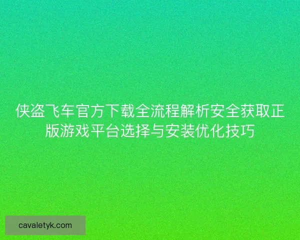 侠盗飞车官方下载全流程解析安全获取正版游戏平台选择与安装优化技巧