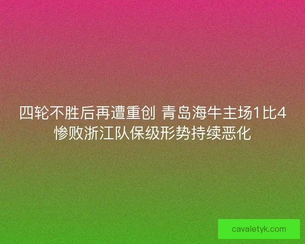 四轮不胜后再遭重创 青岛海牛主场1比4惨败浙江队保级形势持续恶化 四轮不胜后再遭重创 青岛海牛主场1比4惨败浙江队保级形势持续恶化