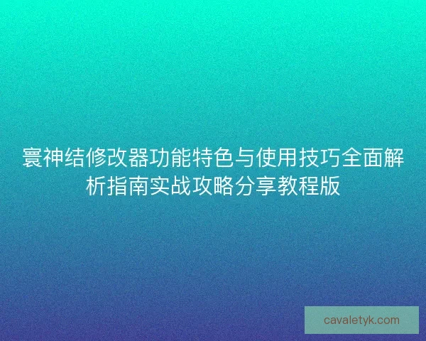 寰神结修改器功能特色与使用技巧全面解析指南实战攻略分享教程版 寰神结修改器功能特色与使用技巧全面解析指南实战攻略分享教程版