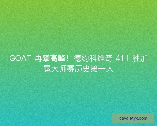 GOAT 再攀高峰！德约科维奇 411 胜加冕大师赛历史第一人