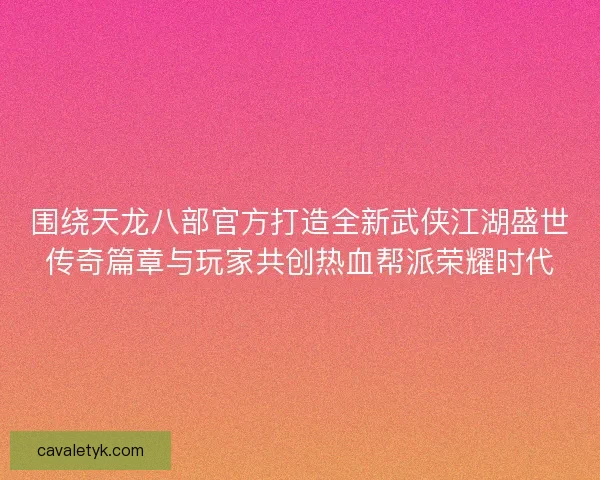 围绕天龙八部官方打造全新武侠江湖盛世传奇篇章与玩家共创热血帮派荣耀时代 围绕天龙八部官方打造全新武侠江湖盛世传奇篇章与玩家共创热血帮派荣耀时代