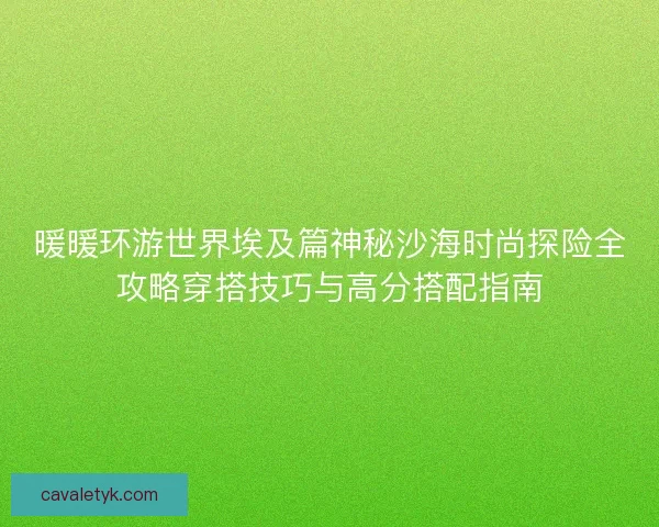 暖暖环游世界埃及篇神秘沙海时尚探险全攻略穿搭技巧与高分搭配指南