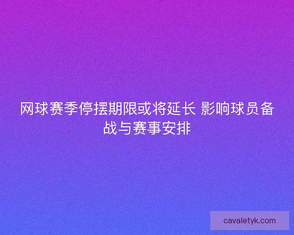 网球赛季停摆期限或将延长 影响球员备战与赛事安排