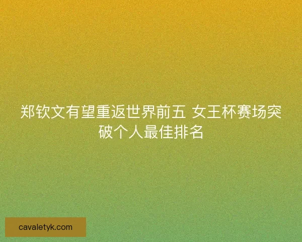 郑钦文有望重返世界前五 女王杯赛场突破个人最佳排名