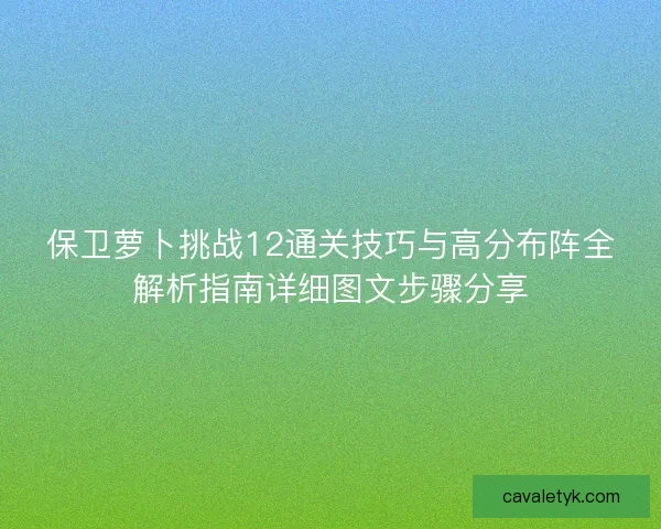 保卫萝卜挑战12通关技巧与高分布阵全解析指南详细图文步骤分享