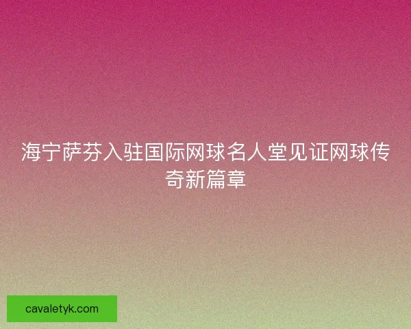 海宁萨芬入驻国际网球名人堂见证网球传奇新篇章