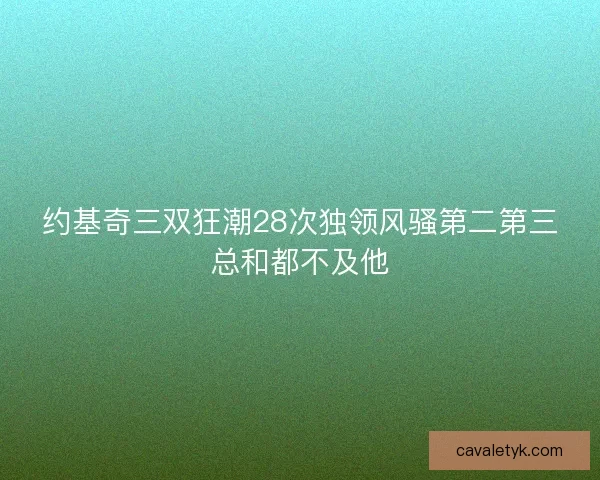 约基奇三双狂潮28次独领风骚第二第三总和都不及他