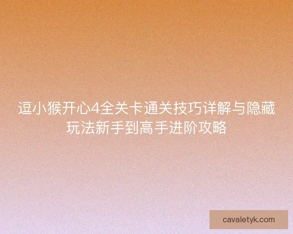 逗小猴开心4全关卡通关技巧详解与隐藏玩法新手到高手进阶攻略