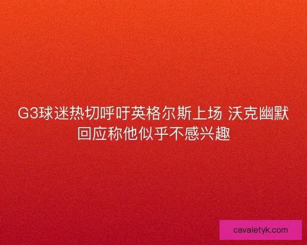 G3球迷热切呼吁英格尔斯上场 沃克幽默回应称他似乎不感兴趣